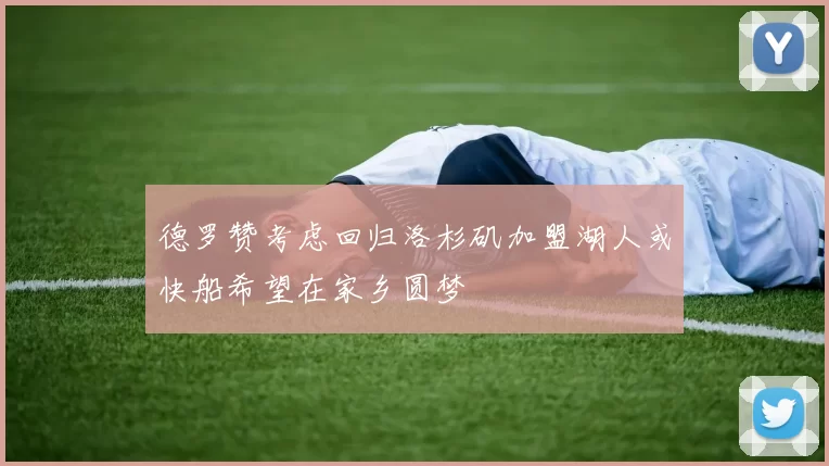 德罗赞考虑回归洛杉矶加盟湖人或快船希望在家乡圆梦