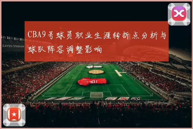 CBA9号球员职业生涯转折点分析与球队阵容调整影响