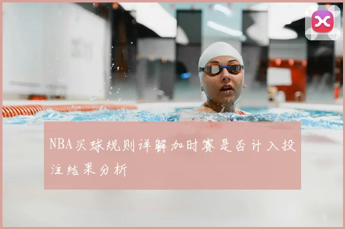 NBA买球规则详解加时赛是否计入投注结果分析