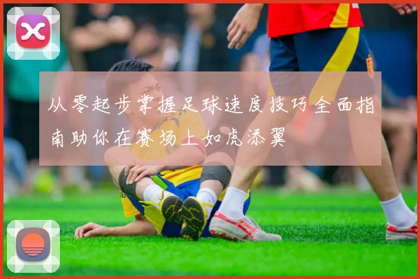 从零起步掌握足球速度技巧全面指南助你在赛场上如虎添翼