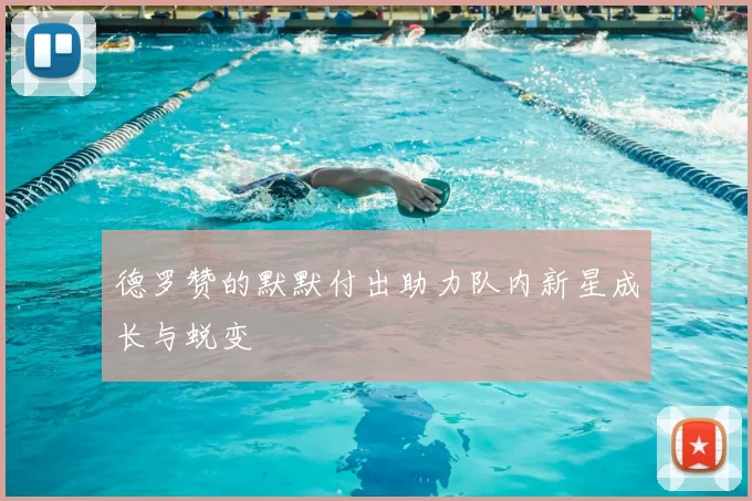 德罗赞的默默付出助力队内新星成长与蜕变