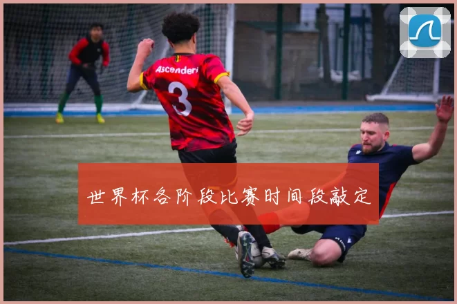 世界杯各阶段比赛时间段敲定