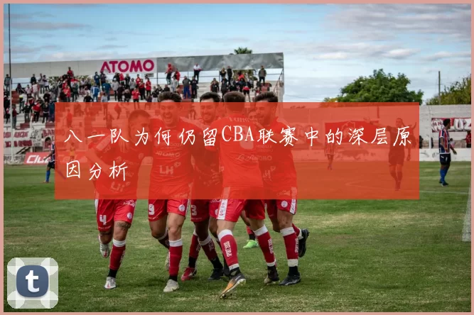 八一队为何仍留CBA联赛中的深层原因分析