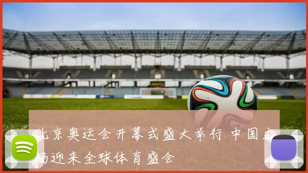 北京奥运会开幕式盛大举行 中国主场迎来全球体育盛会